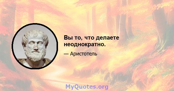 Вы то, что делаете неоднократно.