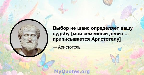 Выбор не шанс определяет вашу судьбу [мой семейный девиз ... приписывается Аристотелу]