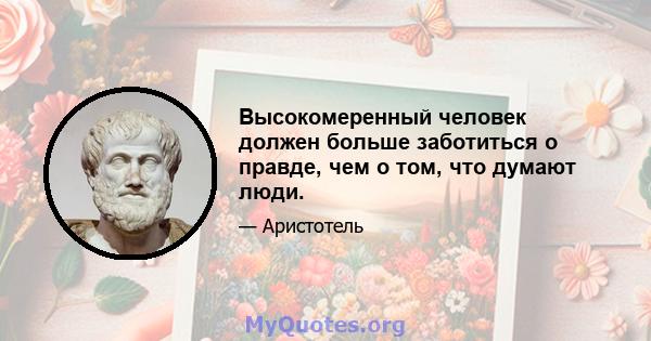 Высокомеренный человек должен больше заботиться о правде, чем о том, что думают люди.