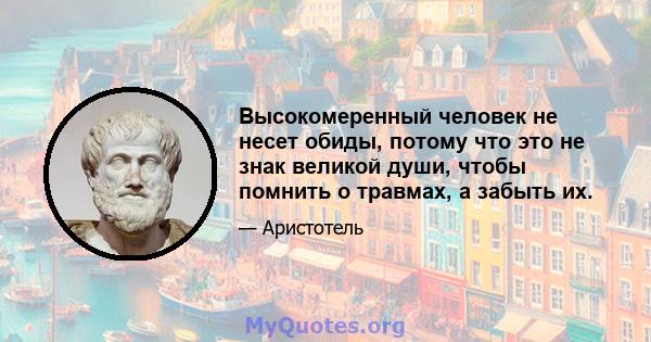 Высокомеренный человек не несет обиды, потому что это не знак великой души, чтобы помнить о травмах, а забыть их.