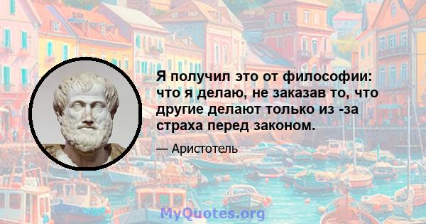 Я получил это от философии: что я делаю, не заказав то, что другие делают только из -за страха перед законом.