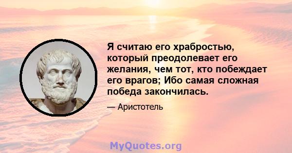 Я считаю его храбростью, который преодолевает его желания, чем тот, кто побеждает его врагов; Ибо самая сложная победа закончилась.