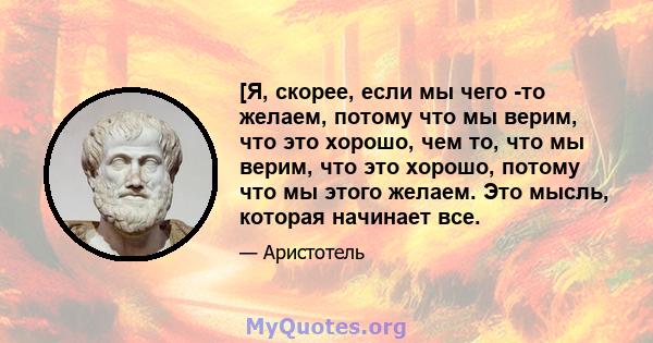 [Я, скорее, если мы чего -то желаем, потому что мы верим, что это хорошо, чем то, что мы верим, что это хорошо, потому что мы этого желаем. Это мысль, которая начинает все.