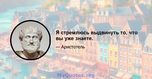 Я стремлюсь выдвинуть то, что вы уже знаете.