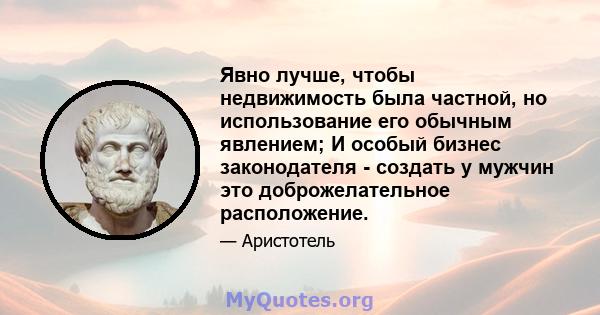 Явно лучше, чтобы недвижимость была частной, но использование его обычным явлением; И особый бизнес законодателя - создать у мужчин это доброжелательное расположение.