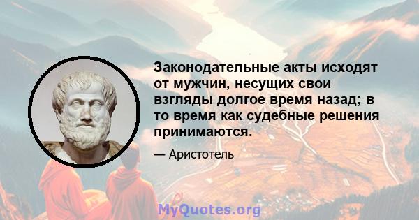 Законодательные акты исходят от мужчин, несущих свои взгляды долгое время назад; в то время как судебные решения принимаются.