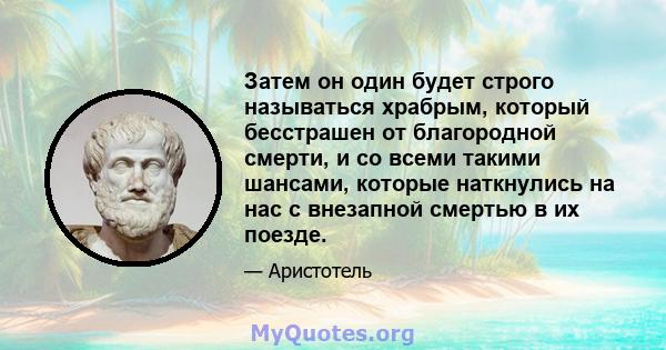 Затем он один будет строго называться храбрым, который бесстрашен от благородной смерти, и со всеми такими шансами, которые наткнулись на нас с внезапной смертью в их поезде.