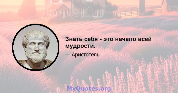 Знать себя - это начало всей мудрости.