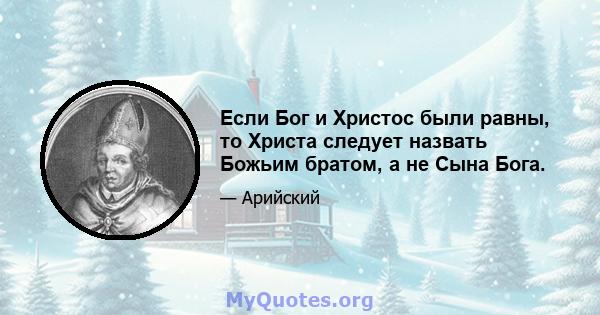 Если Бог и Христос были равны, то Христа следует назвать Божьим братом, а не Сына Бога.