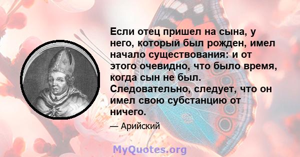 Если отец пришел на сына, у него, который был рожден, имел начало существования: и от этого очевидно, что было время, когда сын не был. Следовательно, следует, что он имел свою субстанцию ​​от ничего.