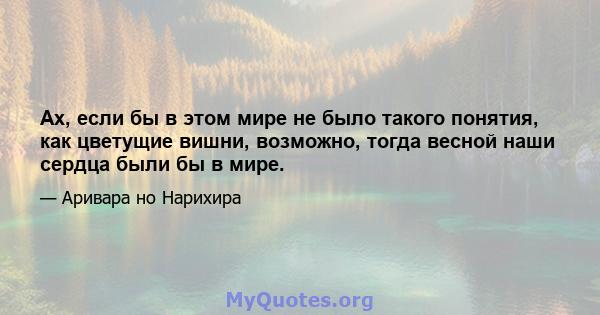 Ах, если бы в этом мире не было такого понятия, как цветущие вишни, возможно, тогда весной наши сердца были бы в мире.