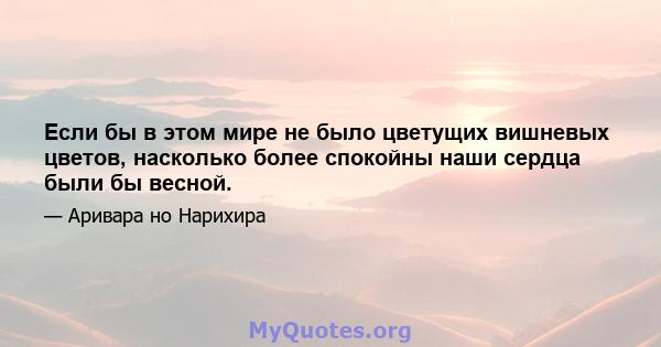 Если бы в этом мире не было цветущих вишневых цветов, насколько более спокойны наши сердца были бы весной.