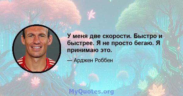 У меня две скорости. Быстро и быстрее. Я не просто бегаю. Я принимаю это.