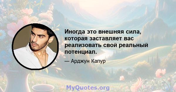 Иногда это внешняя сила, которая заставляет вас реализовать свой реальный потенциал.