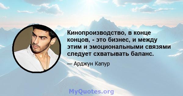 Кинопроизводство, в конце концов, - это бизнес, и между этим и эмоциональными связями следует схватывать баланс.