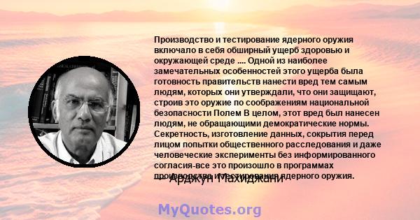 Производство и тестирование ядерного оружия включало в себя обширный ущерб здоровью и окружающей среде .... Одной из наиболее замечательных особенностей этого ущерба была готовность правительств нанести вред тем самым