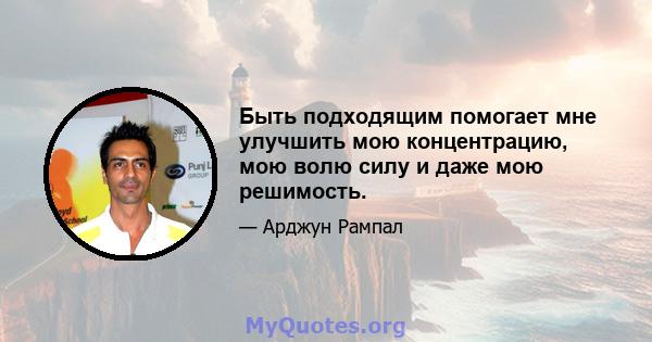 Быть подходящим помогает мне улучшить мою концентрацию, мою волю силу и даже мою решимость.