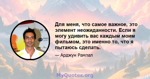 Для меня, что самое важное, это элемент неожиданности. Если я могу удивить вас каждым моим фильмом, это именно то, что я пытаюсь сделать.