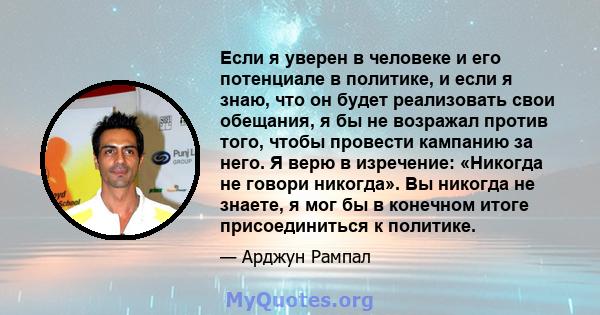 Если я уверен в человеке и его потенциале в политике, и если я знаю, что он будет реализовать свои обещания, я бы не возражал против того, чтобы провести кампанию за него. Я верю в изречение: «Никогда не говори