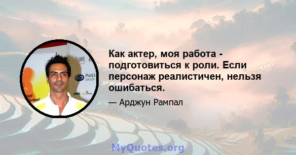 Как актер, моя работа - подготовиться к роли. Если персонаж реалистичен, нельзя ошибаться.