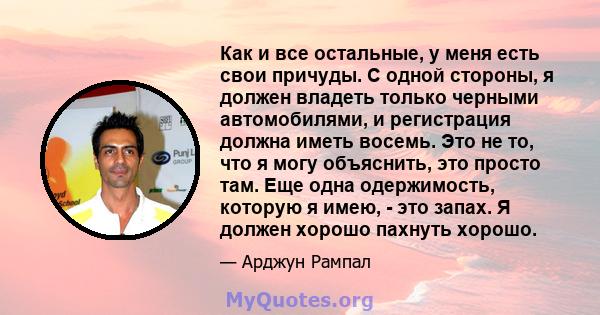 Как и все остальные, у меня есть свои причуды. С одной стороны, я должен владеть только черными автомобилями, и регистрация должна иметь восемь. Это не то, что я могу объяснить, это просто там. Еще одна одержимость,