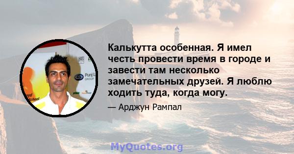 Калькутта особенная. Я имел честь провести время в городе и завести там несколько замечательных друзей. Я люблю ходить туда, когда могу.