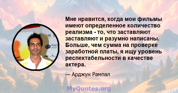 Мне нравится, когда мои фильмы имеют определенное количество реализма - то, что заставляют заставляют и разумно написаны. Больше, чем сумма на проверке заработной платы, я ищу уровень респектабельности в качестве актера.