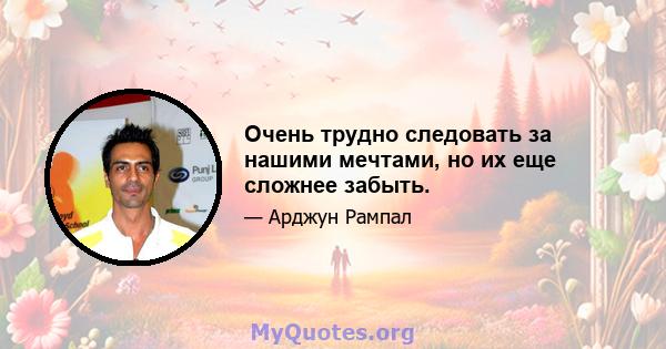 Очень трудно следовать за нашими мечтами, но их еще сложнее забыть.