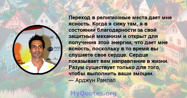 Переход в религиозные места дает мне ясность. Когда я сижу там, я в состоянии благодарности за свой защитный механизм и открыт для получения этой энергии, что дает мне ясность, поскольку в то время вы слушаете свое