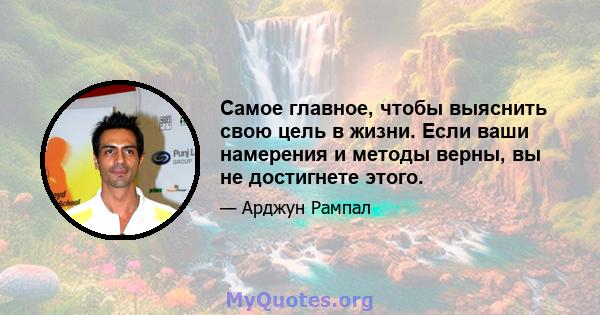 Самое главное, чтобы выяснить свою цель в жизни. Если ваши намерения и методы верны, вы не достигнете этого.