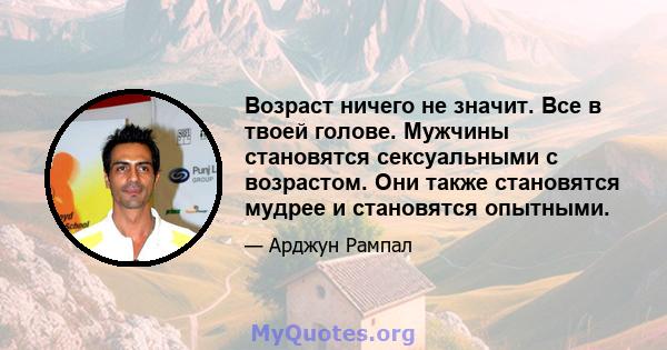 Возраст ничего не значит. Все в твоей голове. Мужчины становятся сексуальными с возрастом. Они также становятся мудрее и становятся опытными.