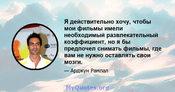 Я действительно хочу, чтобы мои фильмы имели необходимый развлекательный коэффициент, но я бы предпочел снимать фильмы, где вам не нужно оставлять свои мозги.