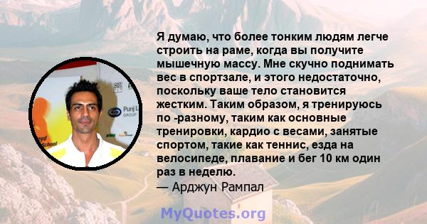 Я думаю, что более тонким людям легче строить на раме, когда вы получите мышечную массу. Мне скучно поднимать вес в спортзале, и этого недостаточно, поскольку ваше тело становится жестким. Таким образом, я тренируюсь по 