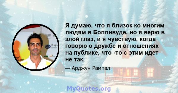 Я думаю, что я близок ко многим людям в Болливуде, но я верю в злой глаз, и я чувствую, когда говорю о дружбе и отношениях на публике, что -то с этим идет не так.