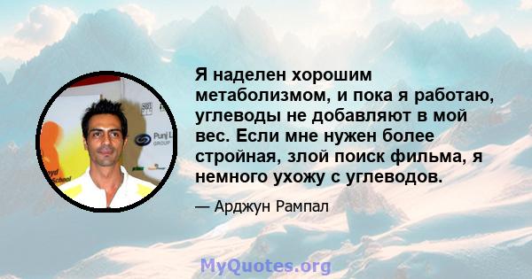 Я наделен хорошим метаболизмом, и пока я работаю, углеводы не добавляют в мой вес. Если мне нужен более стройная, злой поиск фильма, я немного ухожу с углеводов.