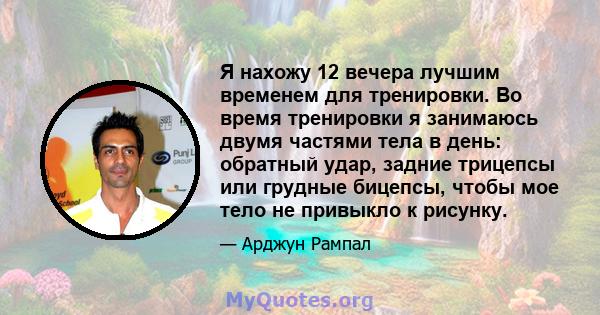 Я нахожу 12 вечера лучшим временем для тренировки. Во время тренировки я занимаюсь двумя частями тела в день: обратный удар, задние трицепсы или грудные бицепсы, чтобы мое тело не привыкло к рисунку.