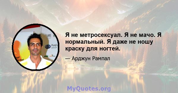 Я не метросексуал. Я не мачо. Я нормальный. Я даже не ношу краску для ногтей.