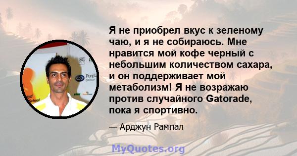 Я не приобрел вкус к зеленому чаю, и я не собираюсь. Мне нравится мой кофе черный с небольшим количеством сахара, и он поддерживает мой метаболизм! Я не возражаю против случайного Gatorade, пока я спортивно.