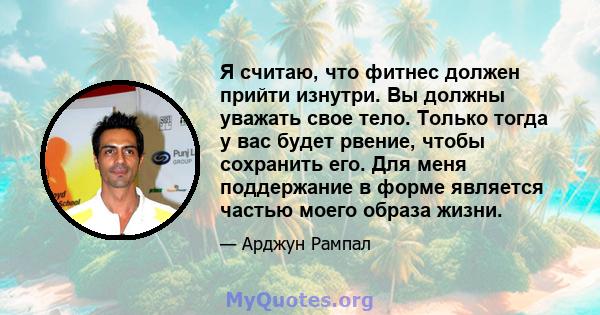 Я считаю, что фитнес должен прийти изнутри. Вы должны уважать свое тело. Только тогда у вас будет рвение, чтобы сохранить его. Для меня поддержание в форме является частью моего образа жизни.