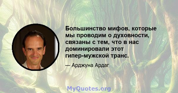 Большинство мифов, которые мы проводим о духовности, связаны с тем, что в нас доминировали этот гипер-мужской транс.