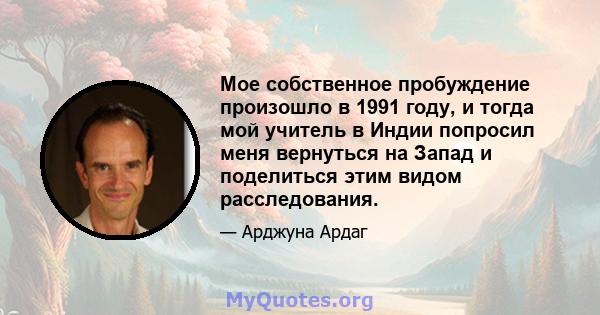 Мое собственное пробуждение произошло в 1991 году, и тогда мой учитель в Индии попросил меня вернуться на Запад и поделиться этим видом расследования.