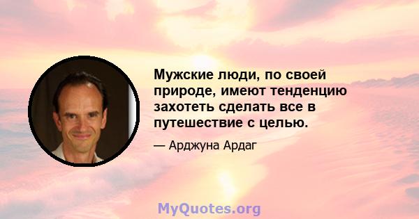 Мужские люди, по своей природе, имеют тенденцию захотеть сделать все в путешествие с целью.