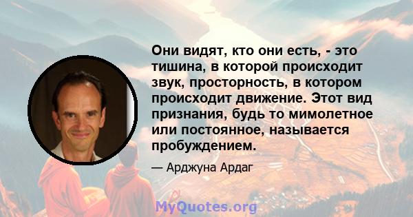 Они видят, кто они есть, - это тишина, в которой происходит звук, просторность, в котором происходит движение. Этот вид признания, будь то мимолетное или постоянное, называется пробуждением.