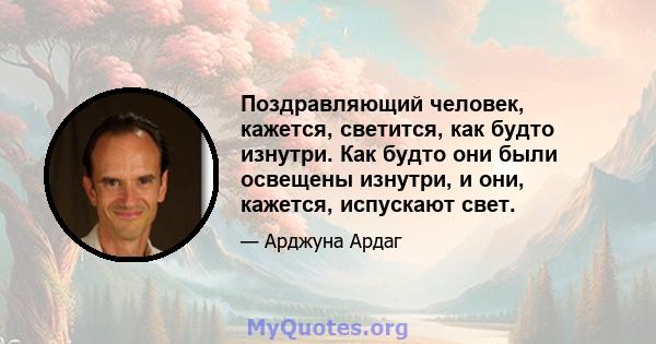 Поздравляющий человек, кажется, светится, как будто изнутри. Как будто они были освещены изнутри, и они, кажется, испускают свет.