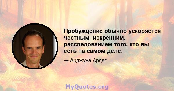 Пробуждение обычно ускоряется честным, искренним, расследованием того, кто вы есть на самом деле.