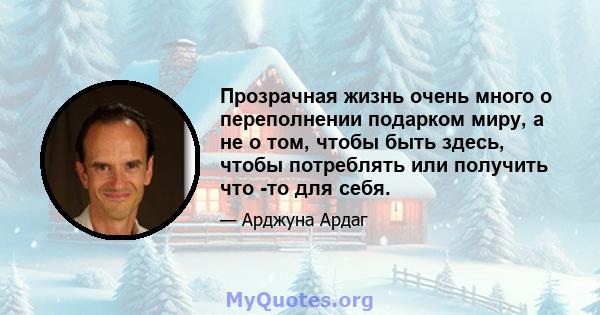 Прозрачная жизнь очень много о переполнении подарком миру, а не о том, чтобы быть здесь, чтобы потреблять или получить что -то для себя.