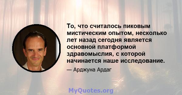 То, что считалось пиковым мистическим опытом, несколько лет назад сегодня является основной платформой здравомыслия, с которой начинается наше исследование.