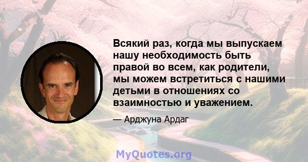 Всякий раз, когда мы выпускаем нашу необходимость быть правой во всем, как родители, мы можем встретиться с нашими детьми в отношениях со взаимностью и уважением.