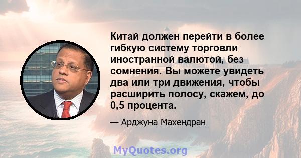 Китай должен перейти в более гибкую систему торговли иностранной валютой, без сомнения. Вы можете увидеть два или три движения, чтобы расширить полосу, скажем, до 0,5 процента.