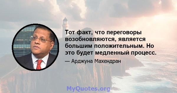 Тот факт, что переговоры возобновляются, является большим положительным. Но это будет медленный процесс.